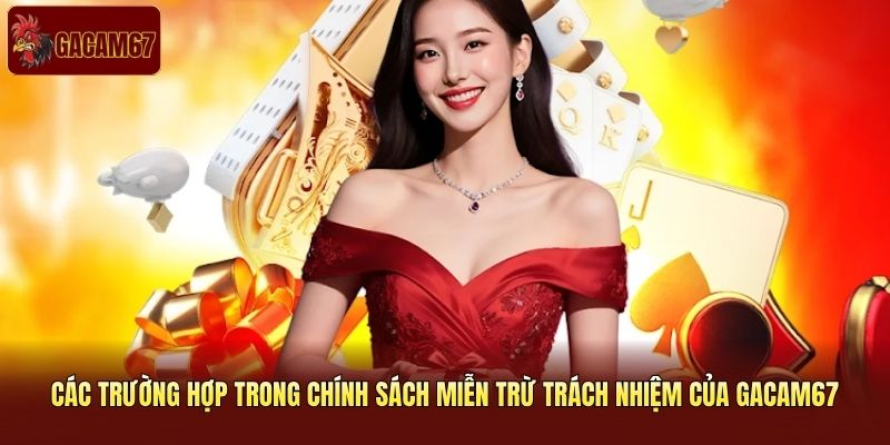 Các trường hợp trong chính sách miễn trừ trách nhiệm của Gacam67 Các trường hợp trong chính sách miễn trừ trách nhiệm của Gacam67