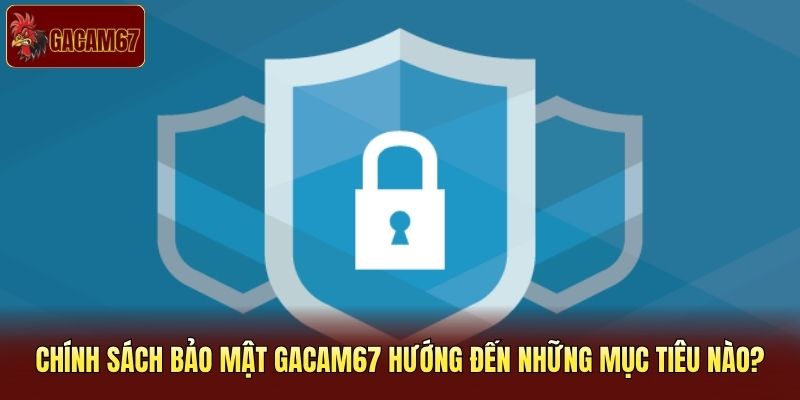 Chính sách bảo mật Gacam67 hướng đến những mục tiêu nào? Chính sách bảo mật Gacam67 hướng đến những mục tiêu nào?