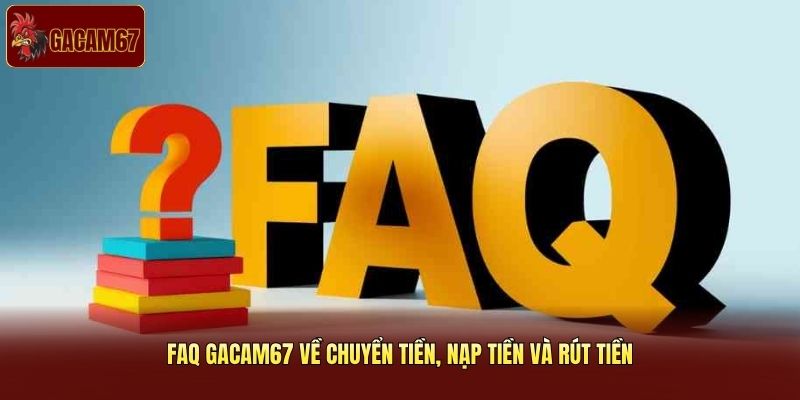FAQ Gacam67 về chuyển tiền, nạp tiền và rút tiền FAQ Gacam67 về chuyển tiền, nạp tiền và rút tiền