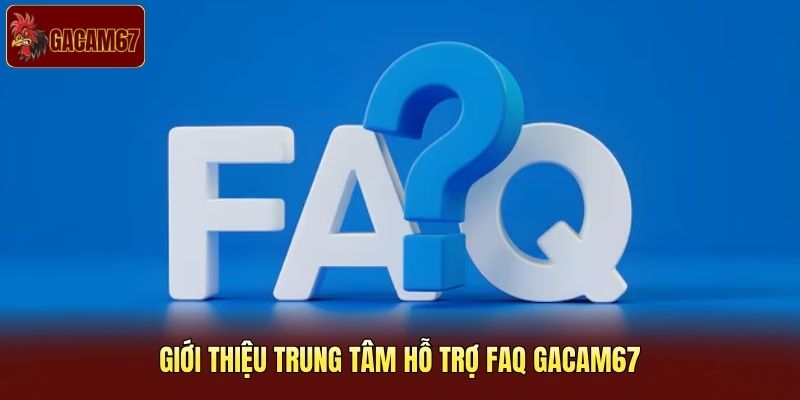 Giới thiệu trung tâm hỗ trợ FAQ Gacam67 Giới thiệu trung tâm hỗ trợ FAQ Gacam67