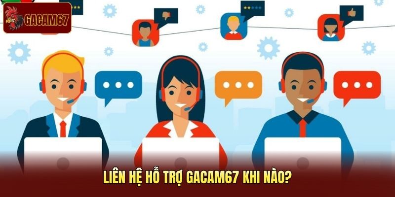 Liên hệ hỗ trợ Gacam67 khi nào? Liên hệ hỗ trợ Gacam67 khi nào?