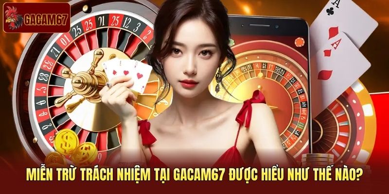 Miễn trừ trách nhiệm tại Gacam67 được hiểu như thế nào? Miễn trừ trách nhiệm tại Gacam67 được hiểu như thế nào?